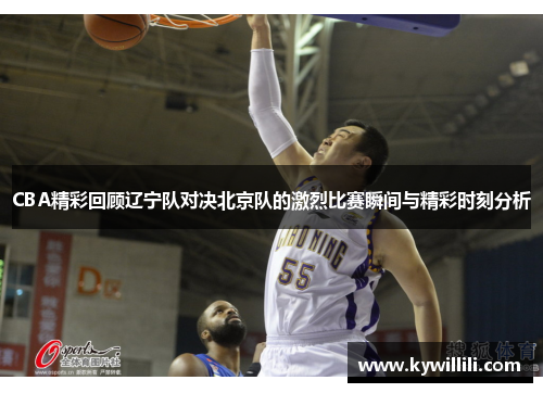 CBA精彩回顾辽宁队对决北京队的激烈比赛瞬间与精彩时刻分析