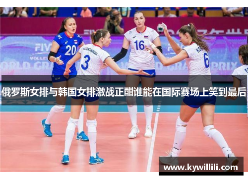 俄罗斯女排与韩国女排激战正酣谁能在国际赛场上笑到最后